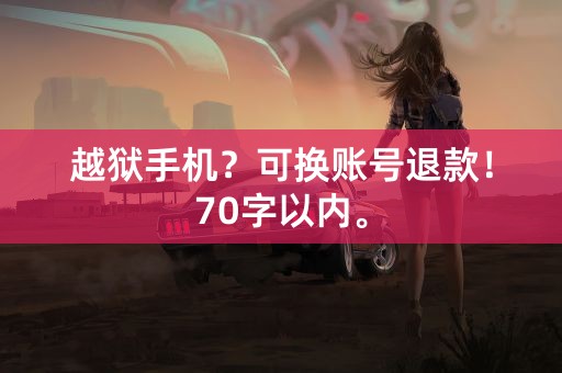 越狱手机？可换账号退款！70字以内。