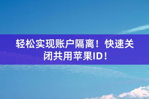 轻松实现账户隔离！快速关闭共用苹果ID！