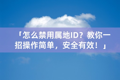 「怎么禁用属地ID？教你一招操作简单，安全有效！」