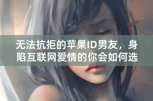 无法抗拒的苹果ID男友，身陷互联网爱情的你会如何选择？