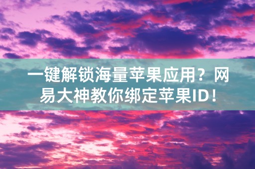 一键解锁海量苹果应用？网易大神教你绑定苹果ID！