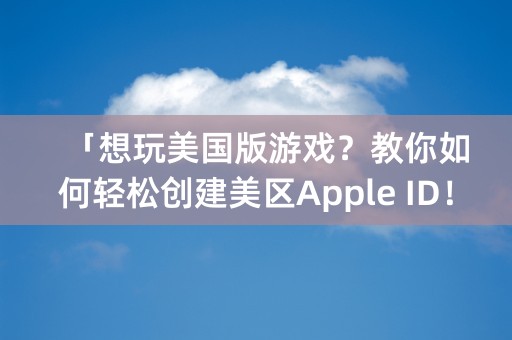 「想玩美国版游戏？教你如何轻松创建美区Apple ID！」