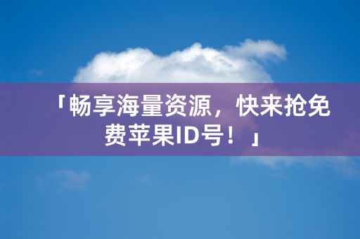 「畅享海量资源，快来抢免费苹果ID号！」