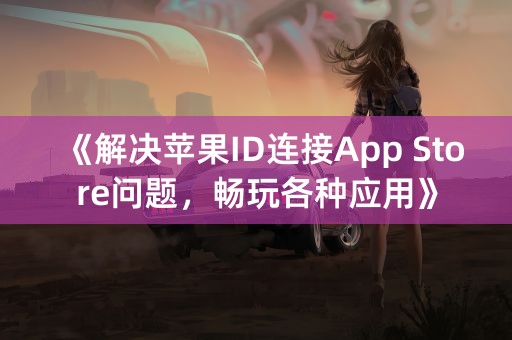 《解决苹果ID连接App Store问题，畅玩各种应用》