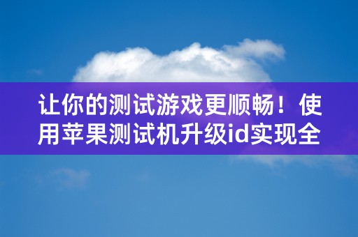 让你的测试游戏更顺畅！使用苹果测试机升级id实现全方位优化