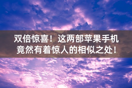 双倍惊喜！这两部苹果手机竟然有着惊人的相似之处！