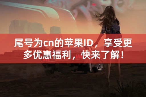 尾号为cn的苹果ID，享受更多优惠福利，快来了解！