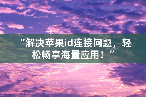 “解决苹果id连接问题，轻松畅享海量应用！”