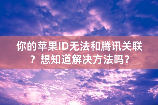 你的苹果ID无法和腾讯关联？想知道解决方法吗？