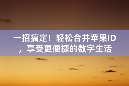 一招搞定！轻松合并苹果ID，享受更便捷的数字生活