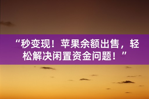 “秒变现！苹果余额出售，轻松解决闲置资金问题！”