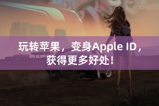 玩转苹果，变身Apple ID，获得更多好处！