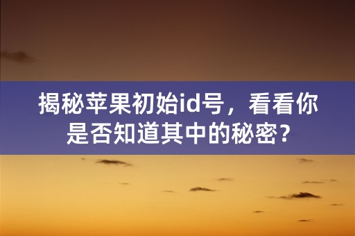 揭秘苹果初始id号，看看你是否知道其中的秘密？