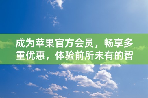 成为苹果官方会员，畅享多重优惠，体验前所未有的智能生活！