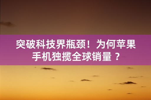 突破科技界瓶颈！为何苹果手机独揽全球销量 ？