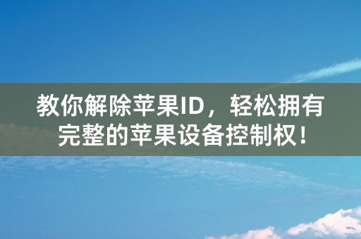 教你解除苹果ID，轻松拥有完整的苹果设备控制权！