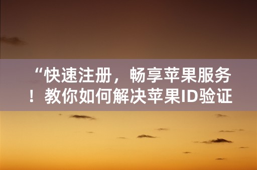 “快速注册，畅享苹果服务！教你如何解决苹果ID验证问题！”