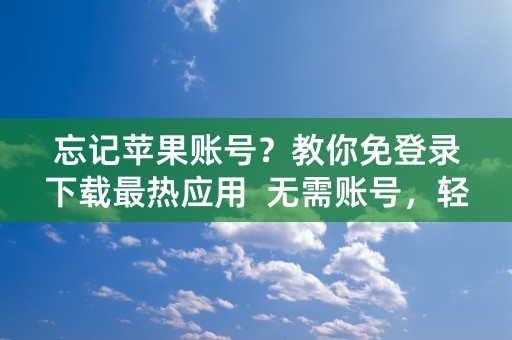 忘记苹果账号？教你免登录下载最热应用  无需账号，轻松欢享！