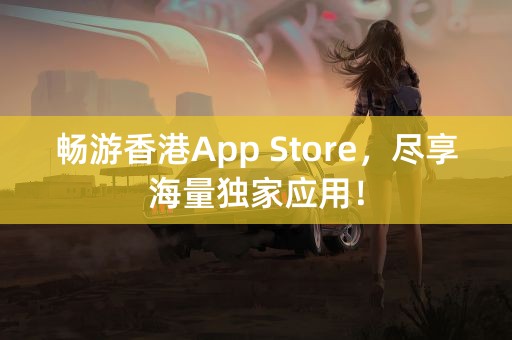 畅游香港App Store，尽享海量独家应用！