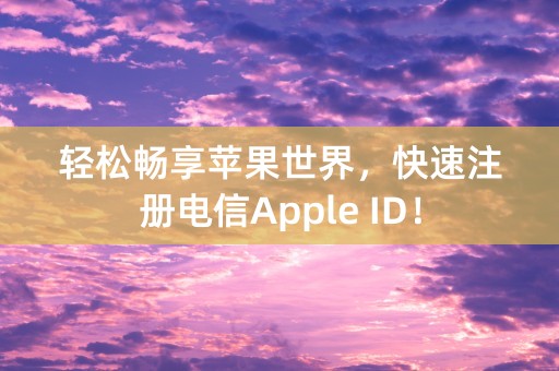 轻松畅享苹果世界，快速注册电信Apple ID！