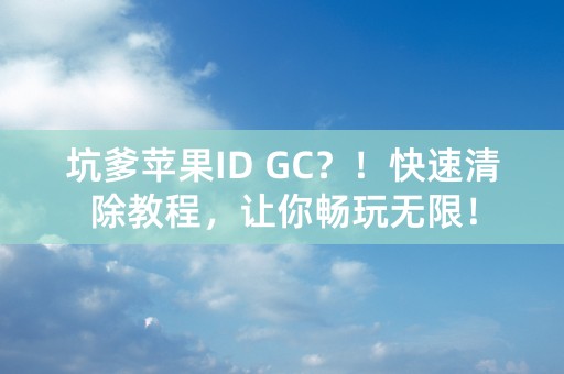 坑爹苹果ID GC？！快速清除教程，让你畅玩无限！