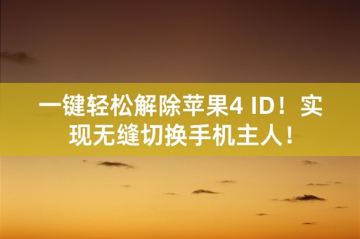 一键轻松解除苹果4 ID！实现无缝切换手机主人！