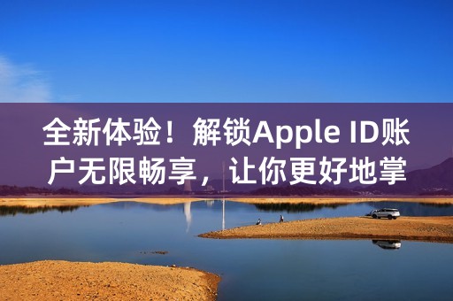 全新体验！解锁Apple ID账户无限畅享，让你更好地掌控苹果生态！