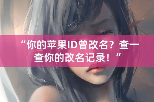 “你的苹果ID曾改名？查一查你的改名记录！”