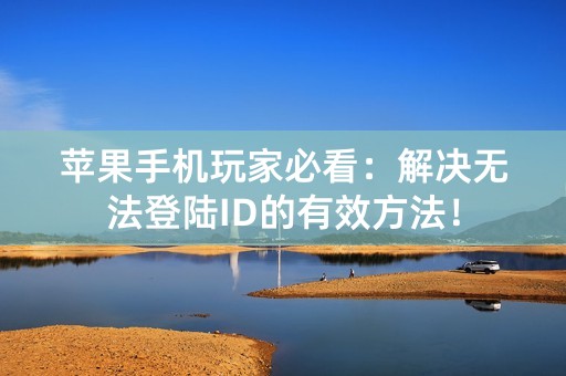 苹果手机玩家必看：解决无法登陆ID的有效方法！