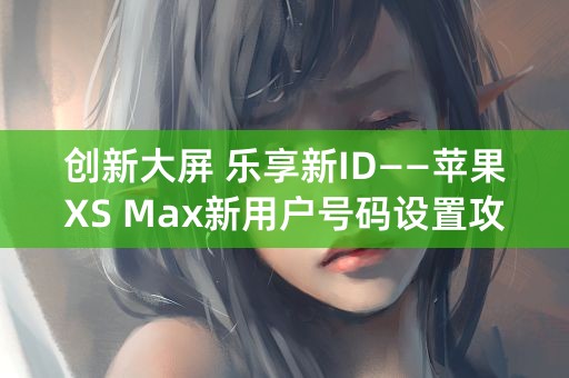 创新大屏 乐享新ID——苹果XS Max新用户号码设置攻略