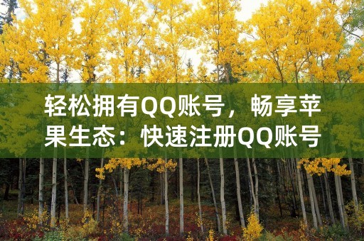 轻松拥有QQ账号，畅享苹果生态：快速注册QQ账号教程