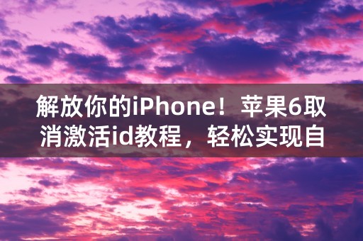 解放你的iPhone！苹果6取消激活id教程，轻松实现自由使用！