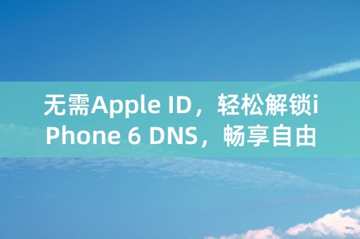 无需Apple ID，轻松解锁iPhone 6 DNS，畅享自由上网