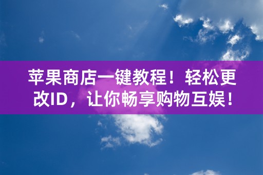 苹果商店一键教程！轻松更改ID，让你畅享购物互娱！