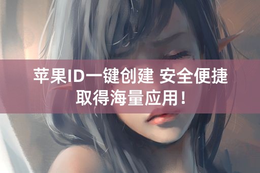 苹果ID一键创建 安全便捷取得海量应用！