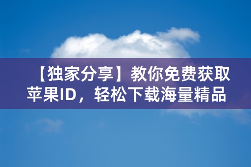 【独家分享】教你免费获取苹果ID，轻松下载海量精品APP！