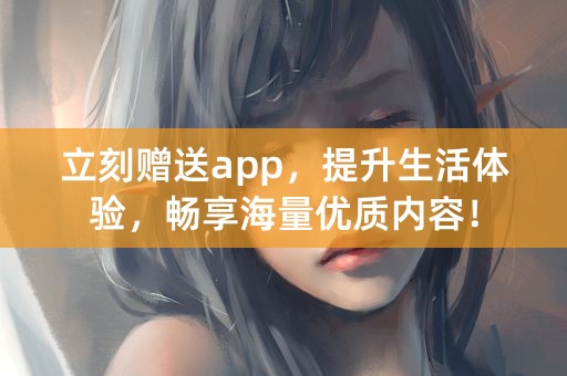 立刻赠送app，提升生活体验，畅享海量优质内容！