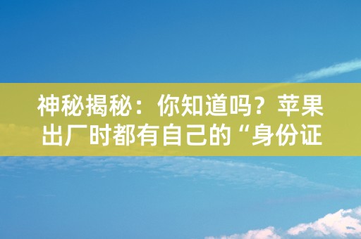 神秘揭秘：你知道吗？苹果出厂时都有自己的“身份证”！