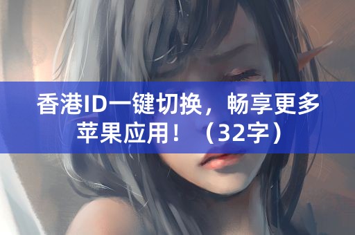 香港ID一键切换，畅享更多苹果应用！（32字）