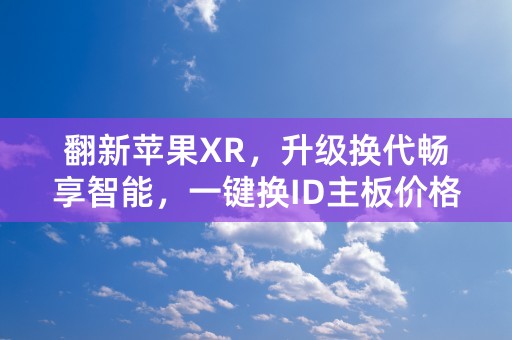 翻新苹果XR，升级换代畅享智能，一键换ID主板价格优惠