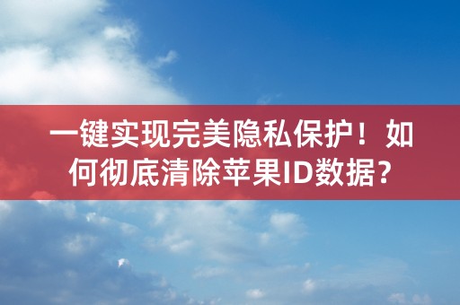 一键实现完美隐私保护！如何彻底清除苹果ID数据？