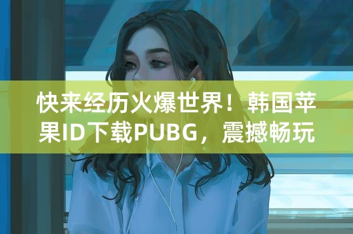 快来经历火爆世界！韩国苹果ID下载PUBG，震撼畅玩！