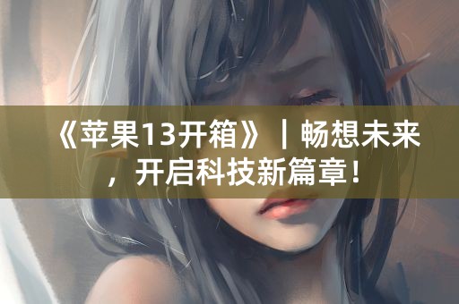 《苹果13开箱》｜畅想未来，开启科技新篇章！