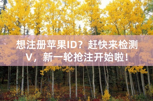 想注册苹果ID？赶快来检测V，新一轮抢注开始啦！