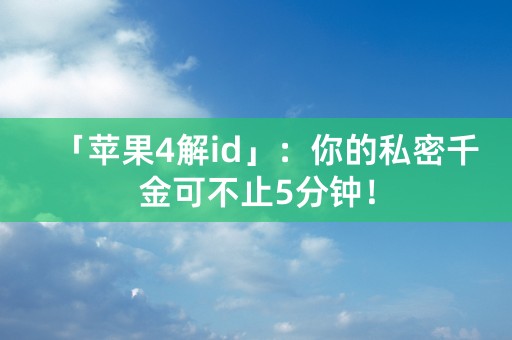 「苹果4解id」：你的私密千金可不止5分钟！