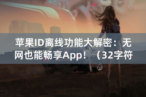 苹果ID离线功能大解密：无网也能畅享App！（32字符）