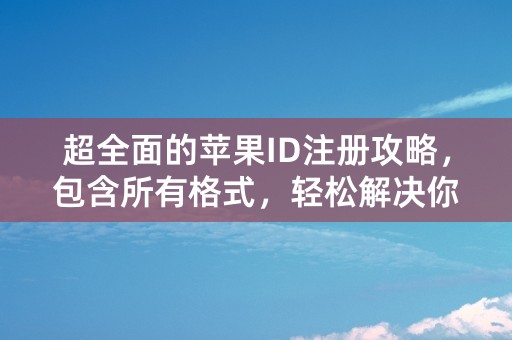 超全面的苹果ID注册攻略，包含所有格式，轻松解决你的注册难题！