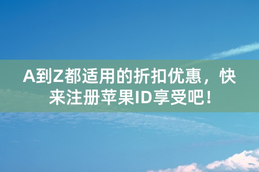 A到Z都适用的折扣优惠，快来注册苹果ID享受吧！