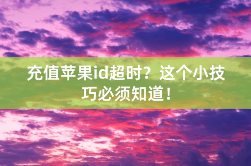 充值苹果id超时？这个小技巧必须知道！