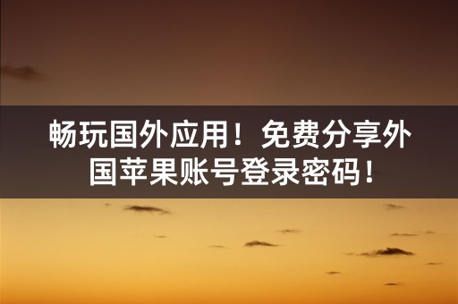 畅玩国外应用！免费分享外国苹果账号登录密码！